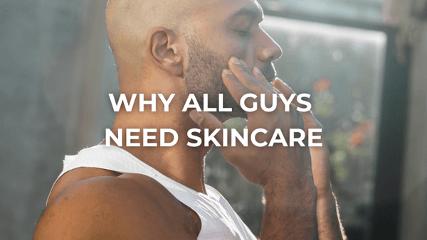 WHY ALL GUYS NEED SKINCARE