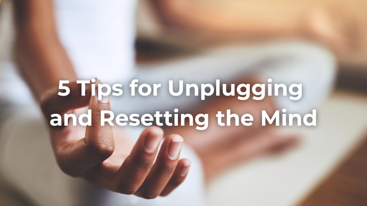 5 Tips for Unplugging and Resetting the Mind